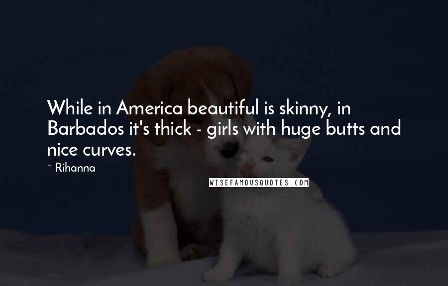 Rihanna Quotes: While in America beautiful is skinny, in Barbados it's thick - girls with huge butts and nice curves.
