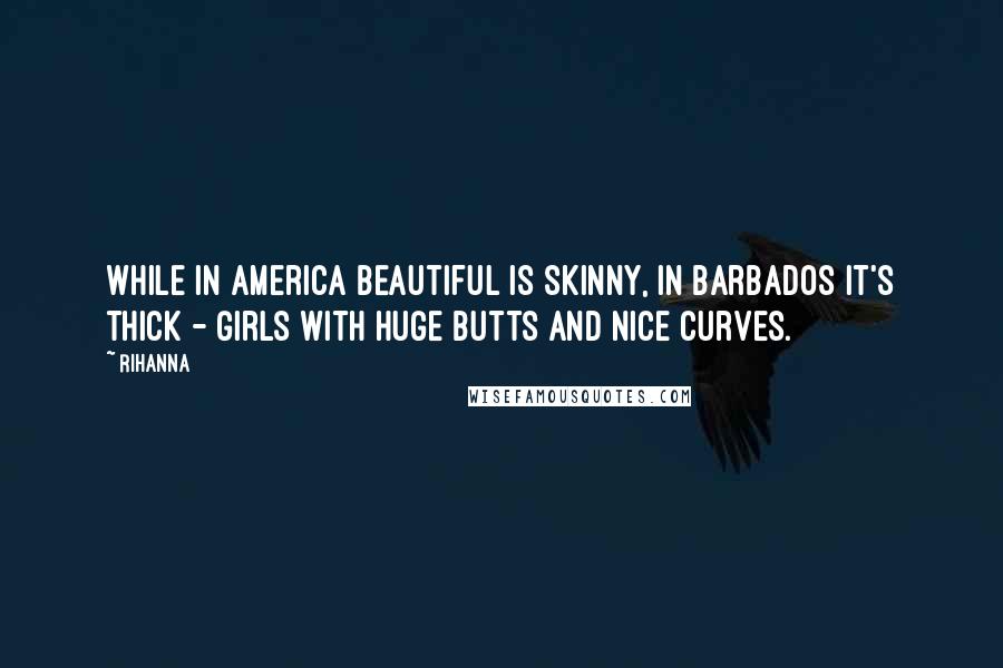 Rihanna Quotes: While in America beautiful is skinny, in Barbados it's thick - girls with huge butts and nice curves.