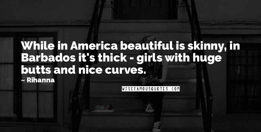 Rihanna Quotes: While in America beautiful is skinny, in Barbados it's thick - girls with huge butts and nice curves.