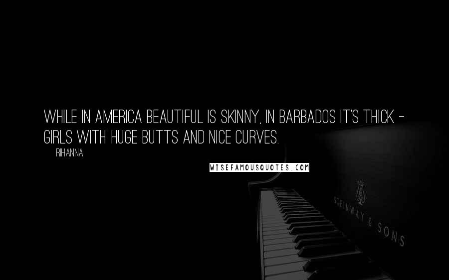 Rihanna Quotes: While in America beautiful is skinny, in Barbados it's thick - girls with huge butts and nice curves.