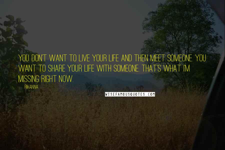 Rihanna Quotes: You don't want to live your life and then meet someone. You want to share your life with someone. That's what I'm missing right now.