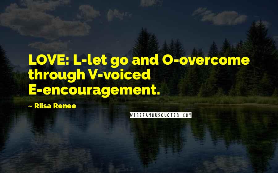 Riisa Renee Quotes: LOVE: L-let go and O-overcome through V-voiced E-encouragement.
