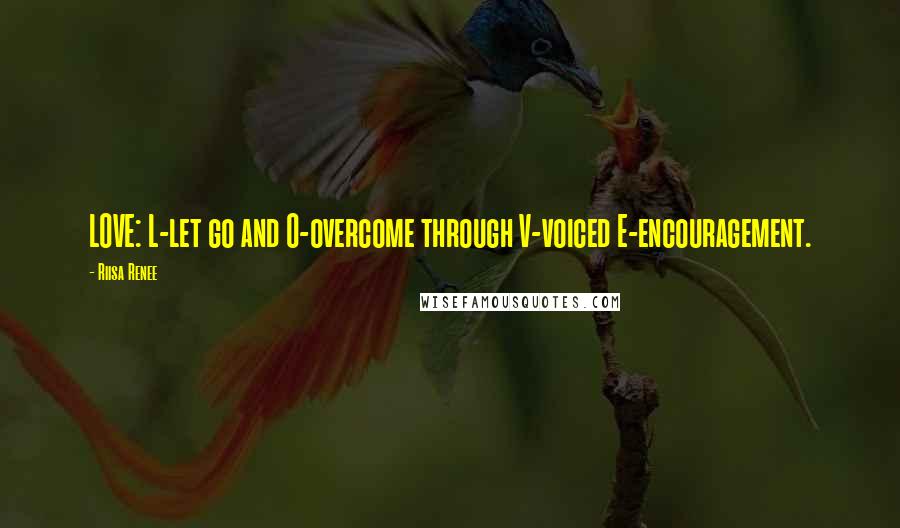 Riisa Renee Quotes: LOVE: L-let go and O-overcome through V-voiced E-encouragement.