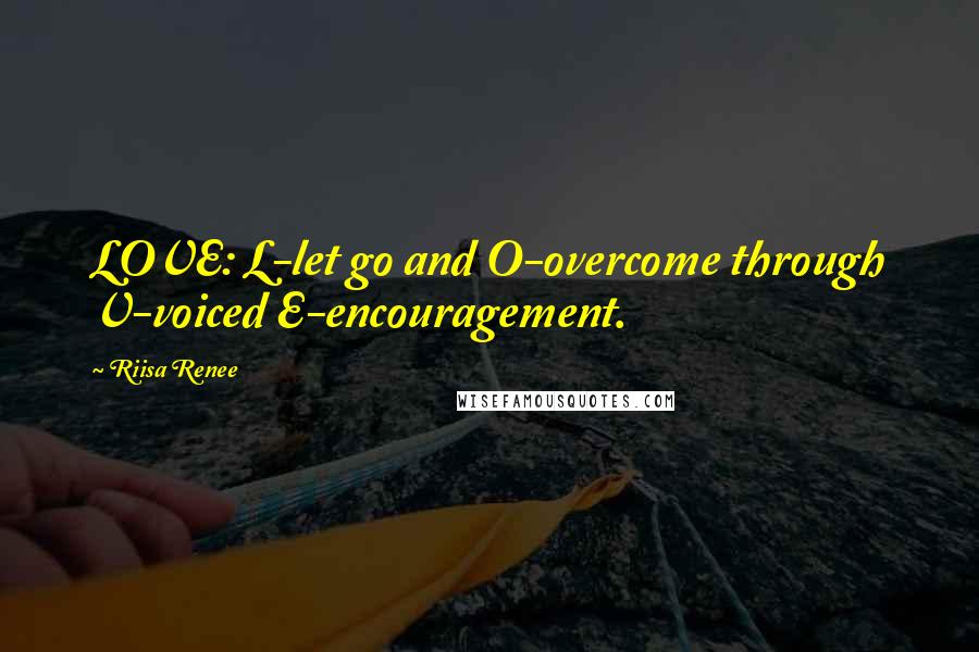 Riisa Renee Quotes: LOVE: L-let go and O-overcome through V-voiced E-encouragement.