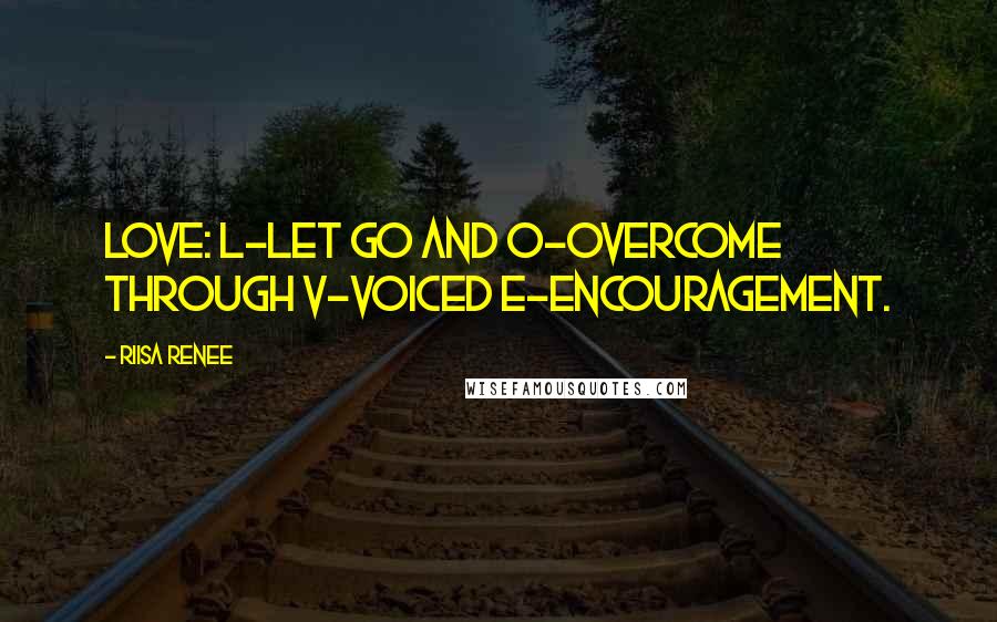 Riisa Renee Quotes: LOVE: L-let go and O-overcome through V-voiced E-encouragement.