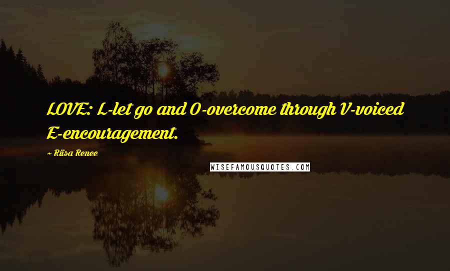 Riisa Renee Quotes: LOVE: L-let go and O-overcome through V-voiced E-encouragement.