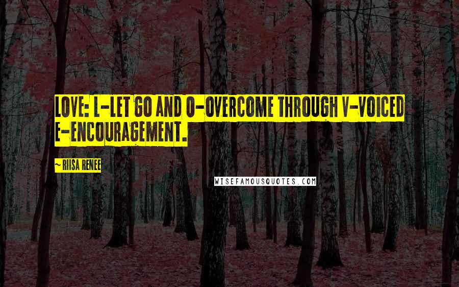 Riisa Renee Quotes: LOVE: L-let go and O-overcome through V-voiced E-encouragement.