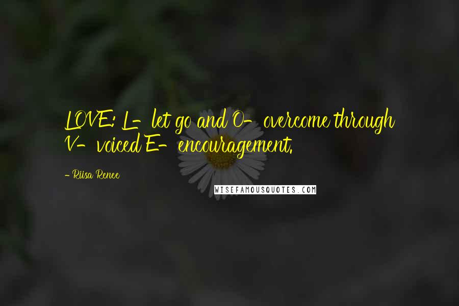 Riisa Renee Quotes: LOVE: L-let go and O-overcome through V-voiced E-encouragement.