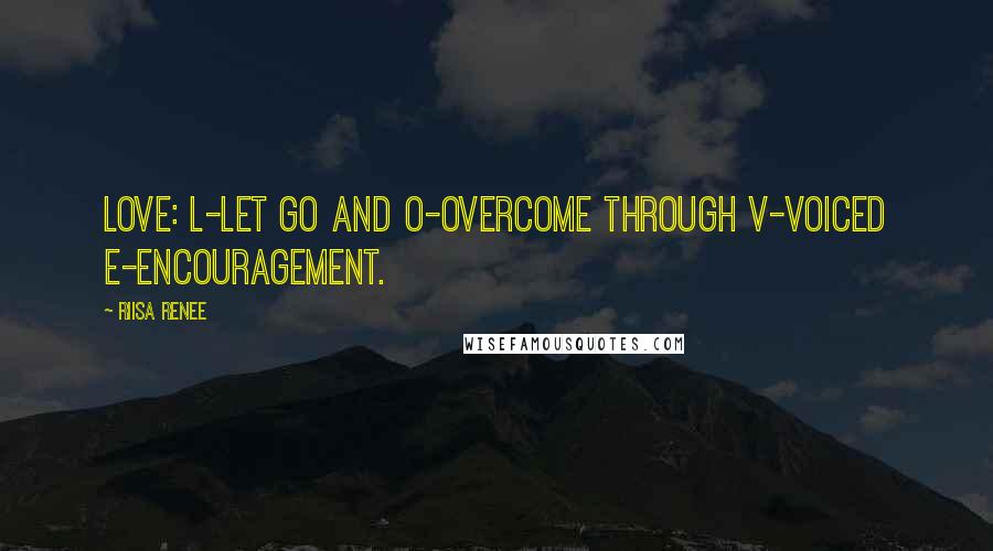 Riisa Renee Quotes: LOVE: L-let go and O-overcome through V-voiced E-encouragement.