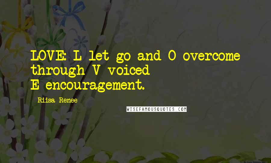 Riisa Renee Quotes: LOVE: L-let go and O-overcome through V-voiced E-encouragement.