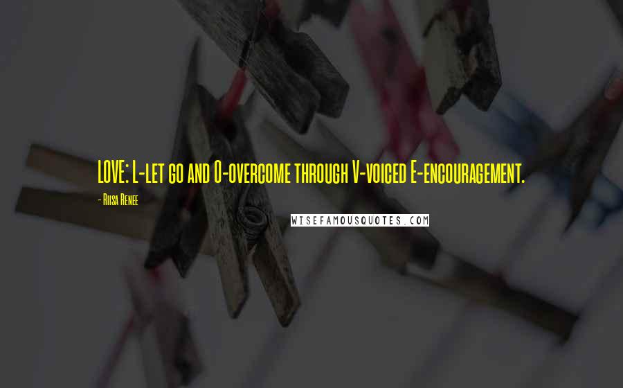 Riisa Renee Quotes: LOVE: L-let go and O-overcome through V-voiced E-encouragement.