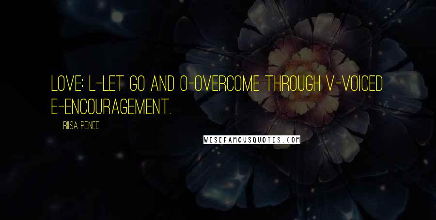Riisa Renee Quotes: LOVE: L-let go and O-overcome through V-voiced E-encouragement.