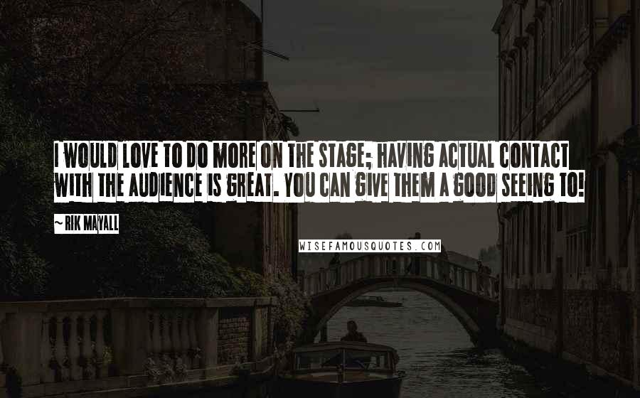 Rik Mayall Quotes: I would love to do more on the stage; having actual contact with the audience is great. You can give them a good seeing to!