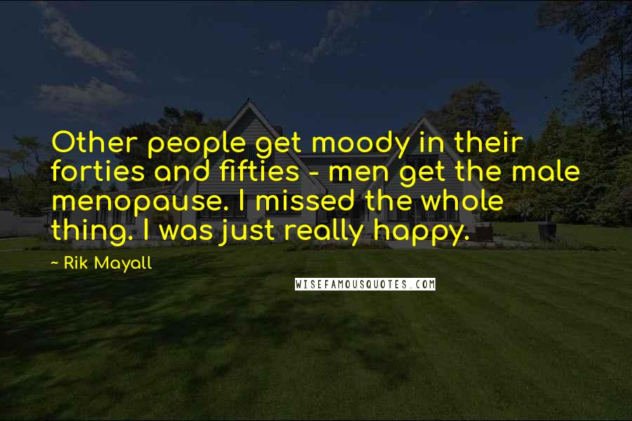 Rik Mayall Quotes: Other people get moody in their forties and fifties - men get the male menopause. I missed the whole thing. I was just really happy.