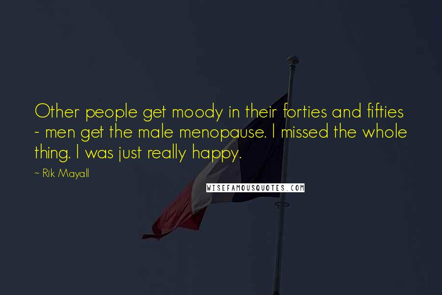 Rik Mayall Quotes: Other people get moody in their forties and fifties - men get the male menopause. I missed the whole thing. I was just really happy.