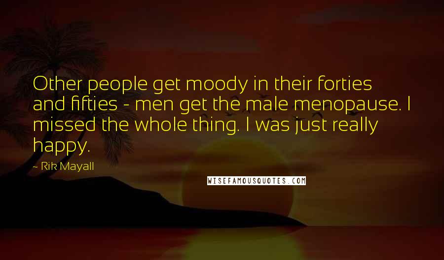 Rik Mayall Quotes: Other people get moody in their forties and fifties - men get the male menopause. I missed the whole thing. I was just really happy.