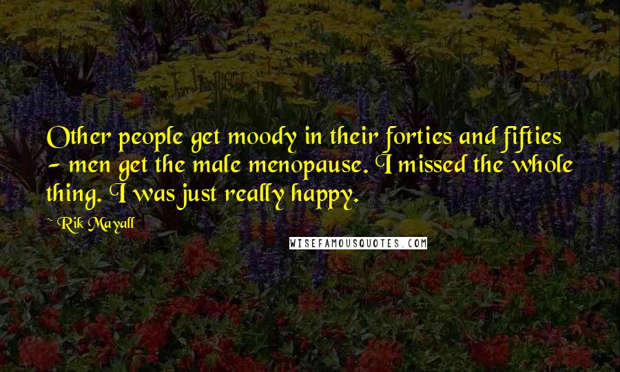 Rik Mayall Quotes: Other people get moody in their forties and fifties - men get the male menopause. I missed the whole thing. I was just really happy.