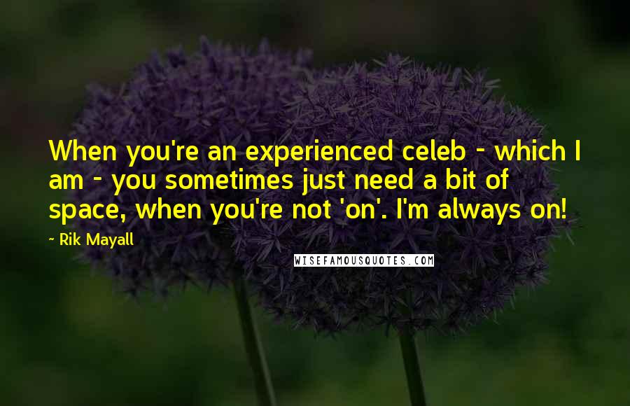 Rik Mayall Quotes: When you're an experienced celeb - which I am - you sometimes just need a bit of space, when you're not 'on'. I'm always on!