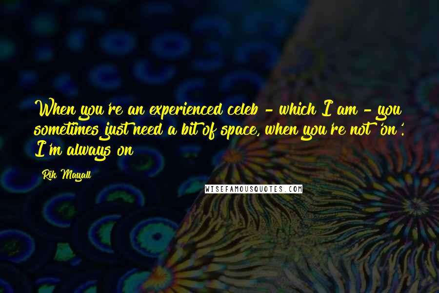 Rik Mayall Quotes: When you're an experienced celeb - which I am - you sometimes just need a bit of space, when you're not 'on'. I'm always on!