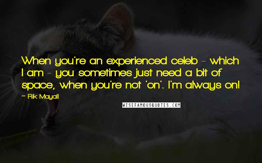 Rik Mayall Quotes: When you're an experienced celeb - which I am - you sometimes just need a bit of space, when you're not 'on'. I'm always on!