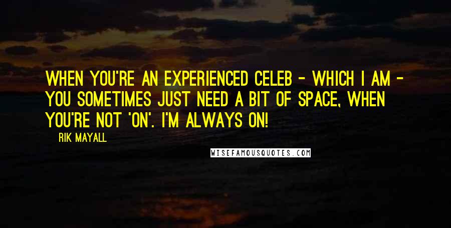 Rik Mayall Quotes: When you're an experienced celeb - which I am - you sometimes just need a bit of space, when you're not 'on'. I'm always on!