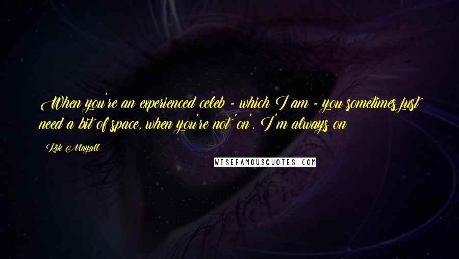 Rik Mayall Quotes: When you're an experienced celeb - which I am - you sometimes just need a bit of space, when you're not 'on'. I'm always on!