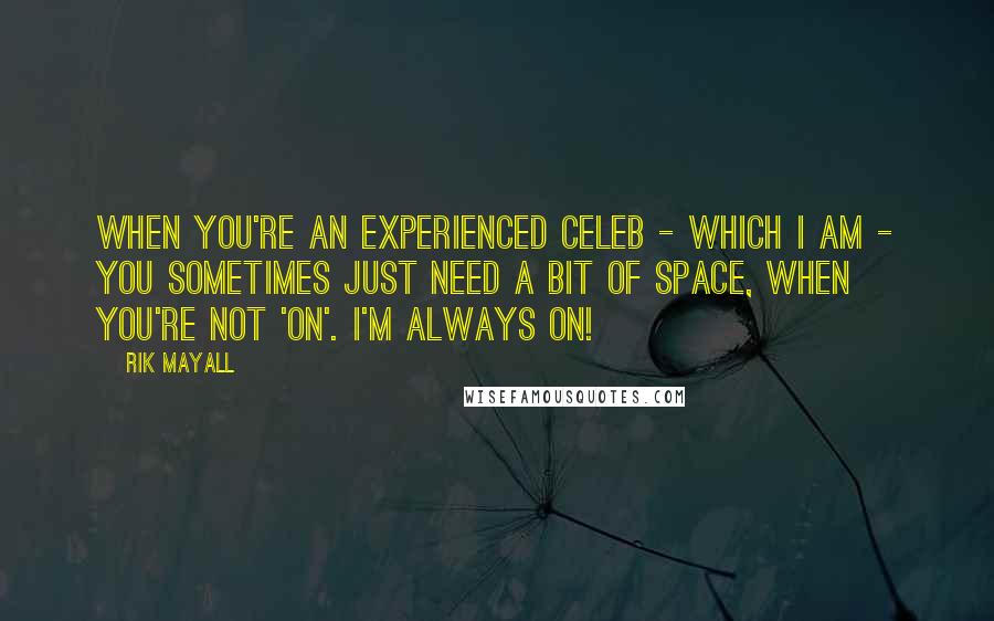 Rik Mayall Quotes: When you're an experienced celeb - which I am - you sometimes just need a bit of space, when you're not 'on'. I'm always on!