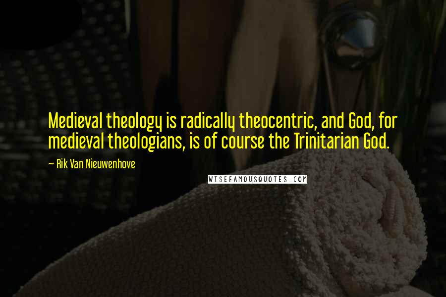 Rik Van Nieuwenhove Quotes: Medieval theology is radically theocentric, and God, for medieval theologians, is of course the Trinitarian God.