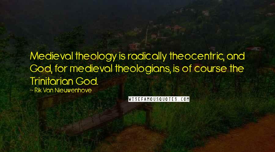 Rik Van Nieuwenhove Quotes: Medieval theology is radically theocentric, and God, for medieval theologians, is of course the Trinitarian God.