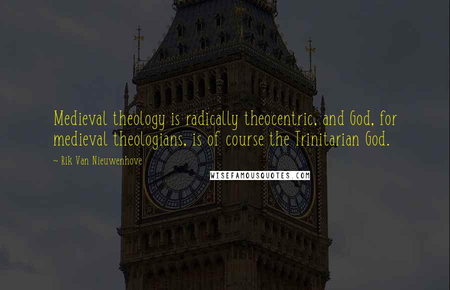 Rik Van Nieuwenhove Quotes: Medieval theology is radically theocentric, and God, for medieval theologians, is of course the Trinitarian God.