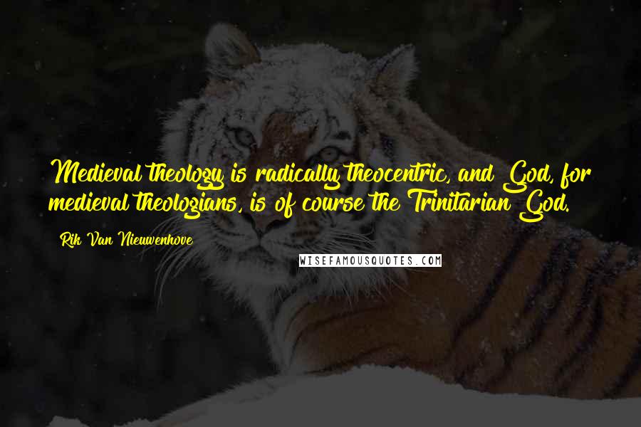 Rik Van Nieuwenhove Quotes: Medieval theology is radically theocentric, and God, for medieval theologians, is of course the Trinitarian God.