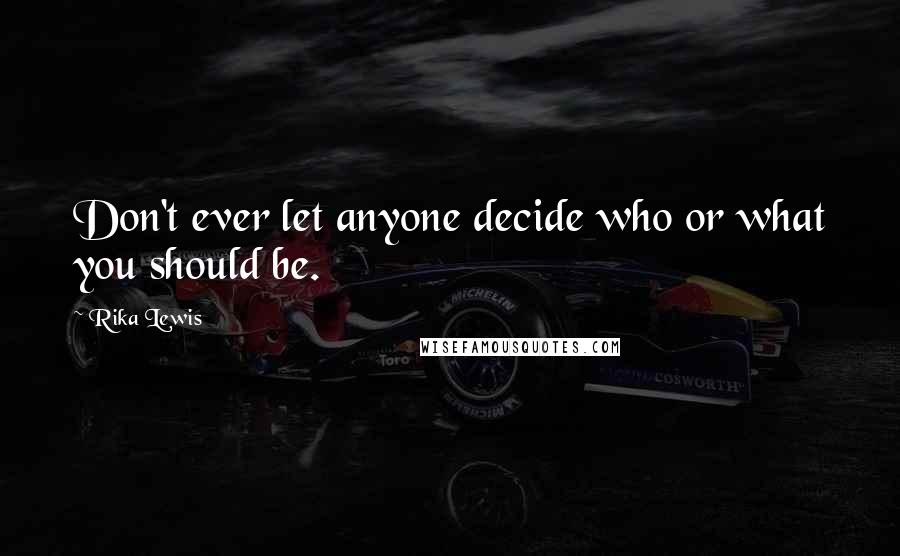 Rika Lewis Quotes: Don't ever let anyone decide who or what you should be.