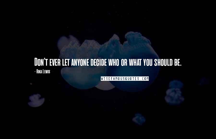 Rika Lewis Quotes: Don't ever let anyone decide who or what you should be.