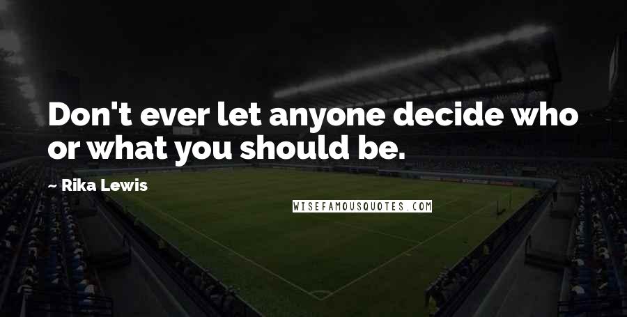 Rika Lewis Quotes: Don't ever let anyone decide who or what you should be.