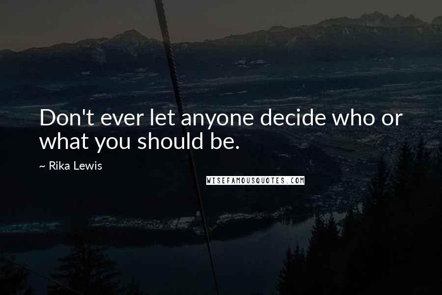 Rika Lewis Quotes: Don't ever let anyone decide who or what you should be.