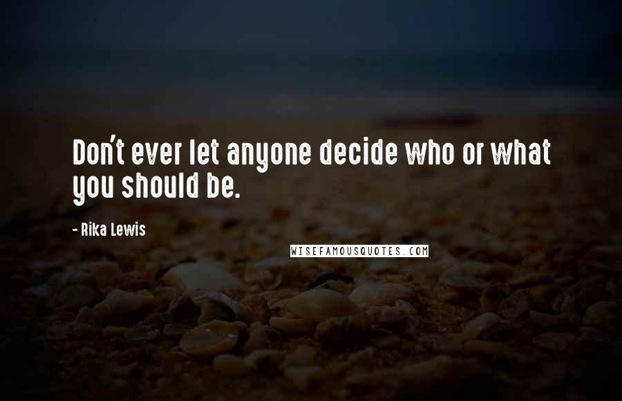 Rika Lewis Quotes: Don't ever let anyone decide who or what you should be.