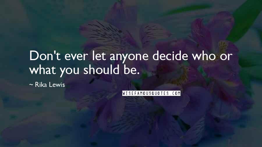 Rika Lewis Quotes: Don't ever let anyone decide who or what you should be.