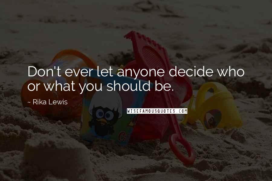 Rika Lewis Quotes: Don't ever let anyone decide who or what you should be.