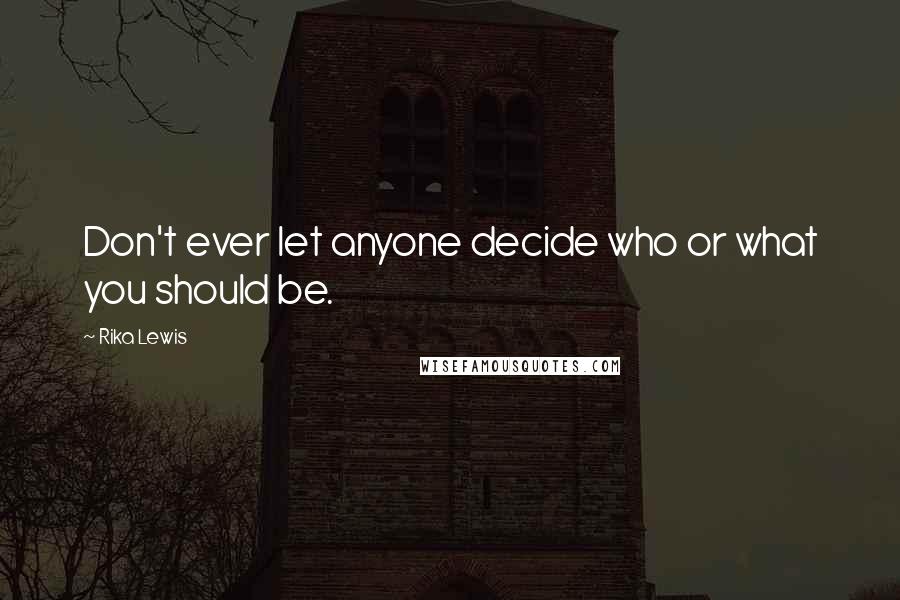 Rika Lewis Quotes: Don't ever let anyone decide who or what you should be.