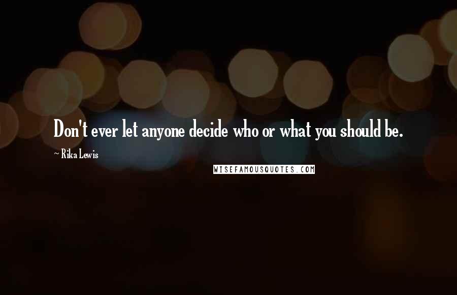 Rika Lewis Quotes: Don't ever let anyone decide who or what you should be.