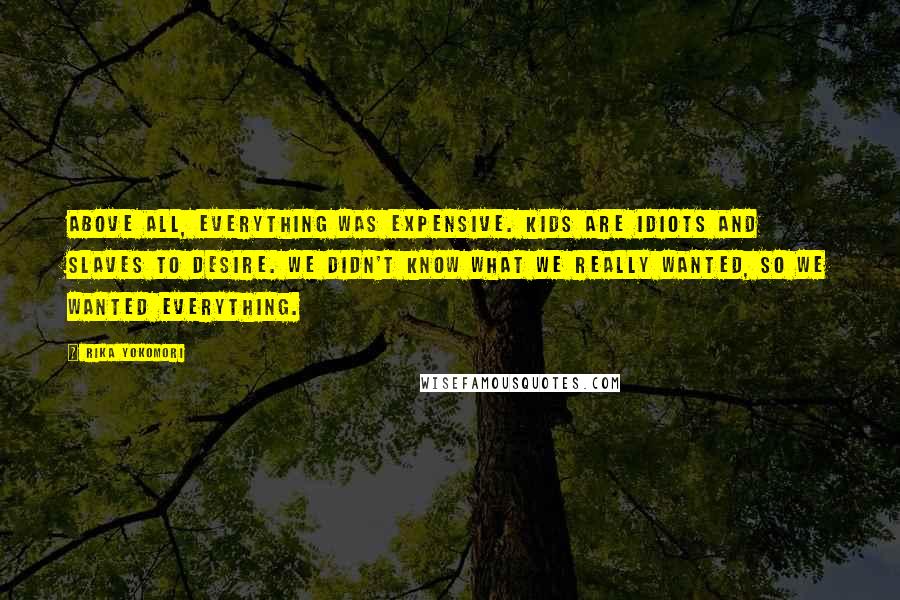 Rika Yokomori Quotes: Above all, everything was expensive. Kids are idiots and slaves to desire. We didn't know what we really wanted, so we wanted everything.