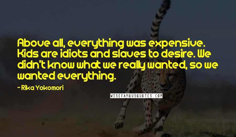 Rika Yokomori Quotes: Above all, everything was expensive. Kids are idiots and slaves to desire. We didn't know what we really wanted, so we wanted everything.