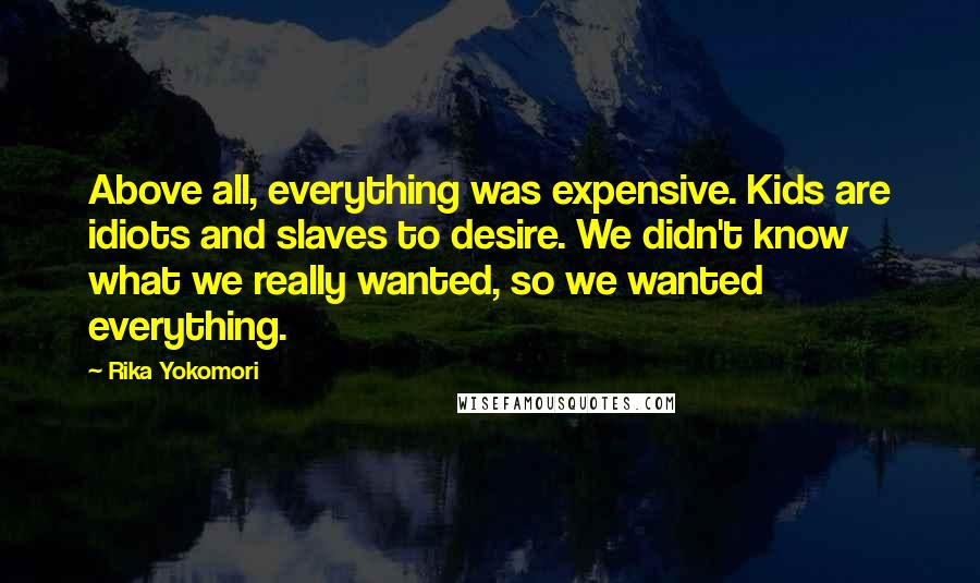 Rika Yokomori Quotes: Above all, everything was expensive. Kids are idiots and slaves to desire. We didn't know what we really wanted, so we wanted everything.