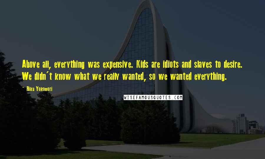 Rika Yokomori Quotes: Above all, everything was expensive. Kids are idiots and slaves to desire. We didn't know what we really wanted, so we wanted everything.