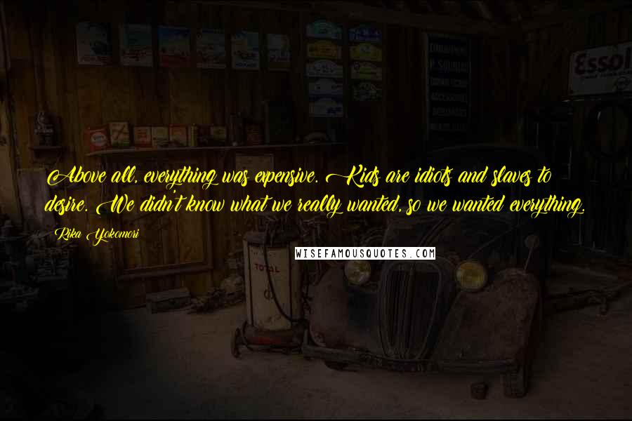 Rika Yokomori Quotes: Above all, everything was expensive. Kids are idiots and slaves to desire. We didn't know what we really wanted, so we wanted everything.