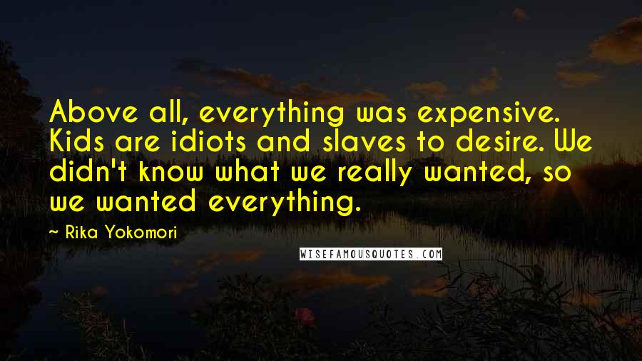 Rika Yokomori Quotes: Above all, everything was expensive. Kids are idiots and slaves to desire. We didn't know what we really wanted, so we wanted everything.