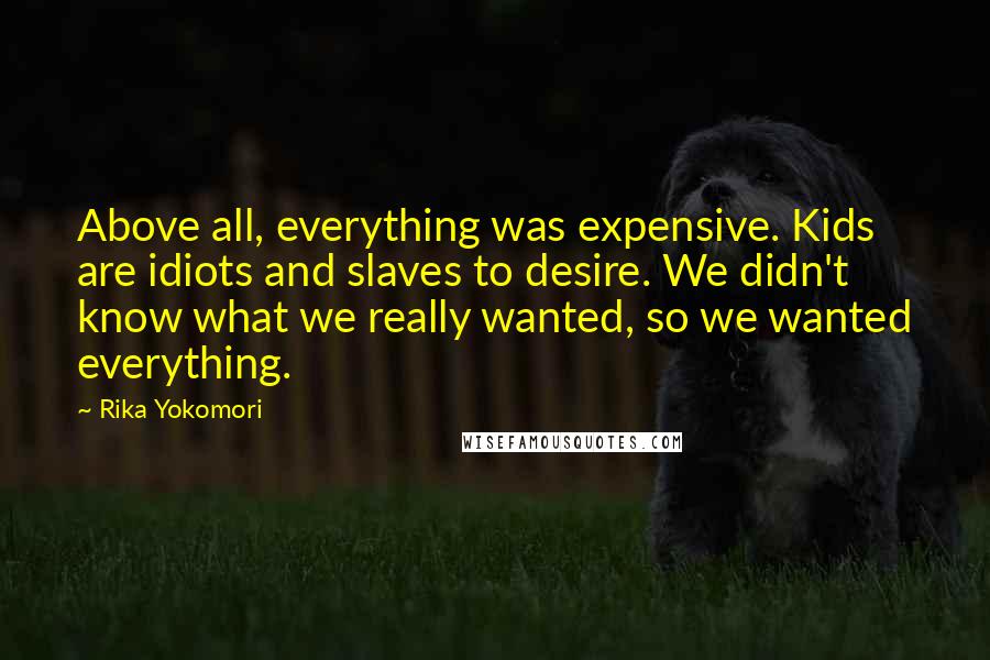 Rika Yokomori Quotes: Above all, everything was expensive. Kids are idiots and slaves to desire. We didn't know what we really wanted, so we wanted everything.