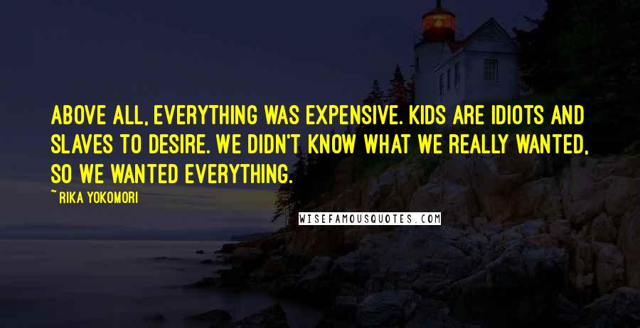 Rika Yokomori Quotes: Above all, everything was expensive. Kids are idiots and slaves to desire. We didn't know what we really wanted, so we wanted everything.