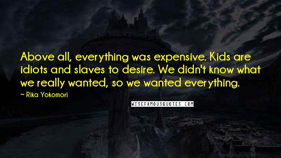 Rika Yokomori Quotes: Above all, everything was expensive. Kids are idiots and slaves to desire. We didn't know what we really wanted, so we wanted everything.