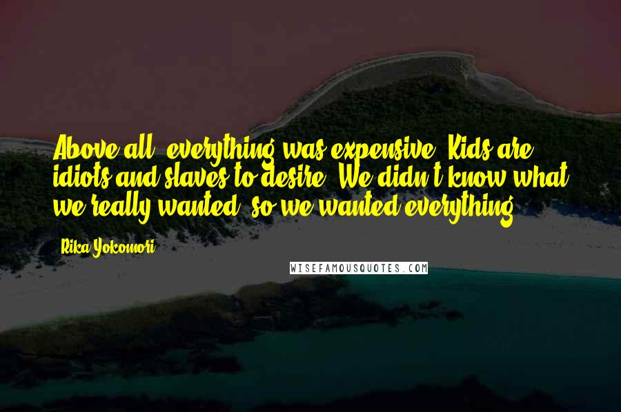 Rika Yokomori Quotes: Above all, everything was expensive. Kids are idiots and slaves to desire. We didn't know what we really wanted, so we wanted everything.